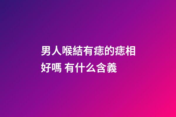 男人喉結有痣的痣相好嗎 有什么含義